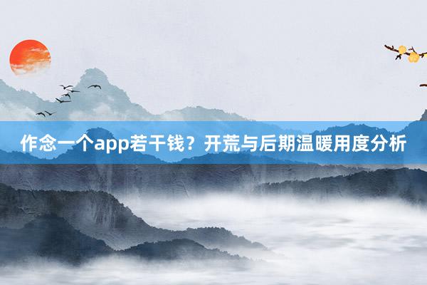 作念一个app若干钱？开荒与后期温暖用度分析